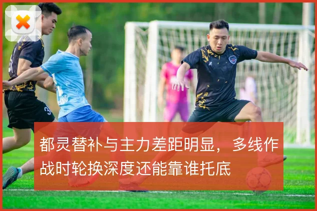 都灵替补与主力差距明显,多线作战时轮换深度还能靠谁托底