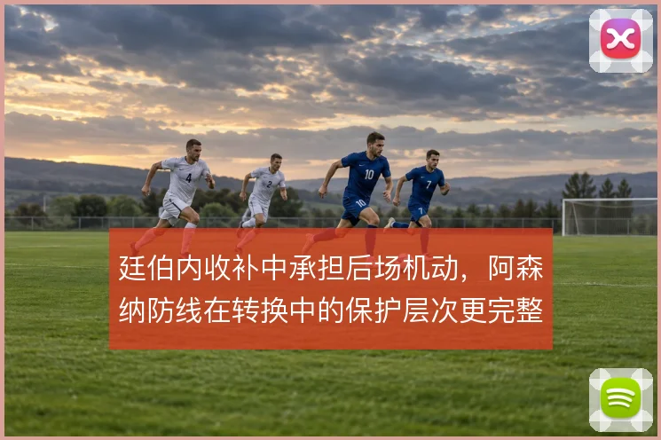 廷伯内收补中承担后场机动，阿森纳防线在转换中的保护层次更完整