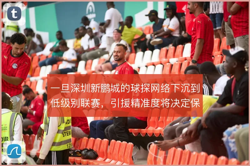 一旦深圳新鹏城的球探网络下沉到低级别联赛，引援精准度将决定保级成本