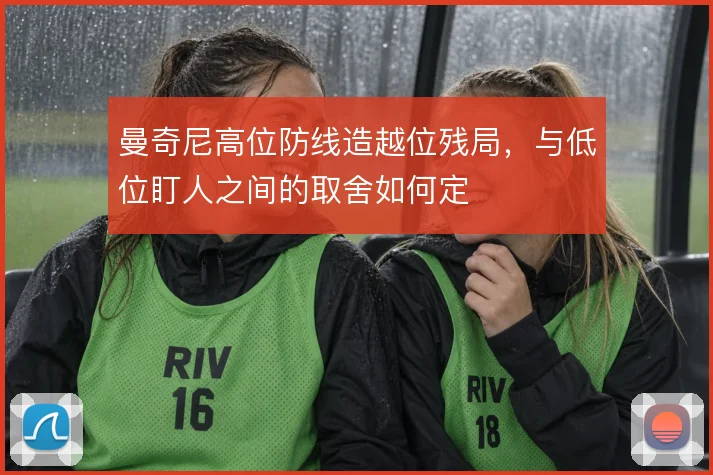 曼奇尼高位防线造越位残局，与低位盯人之间的取舍如何定