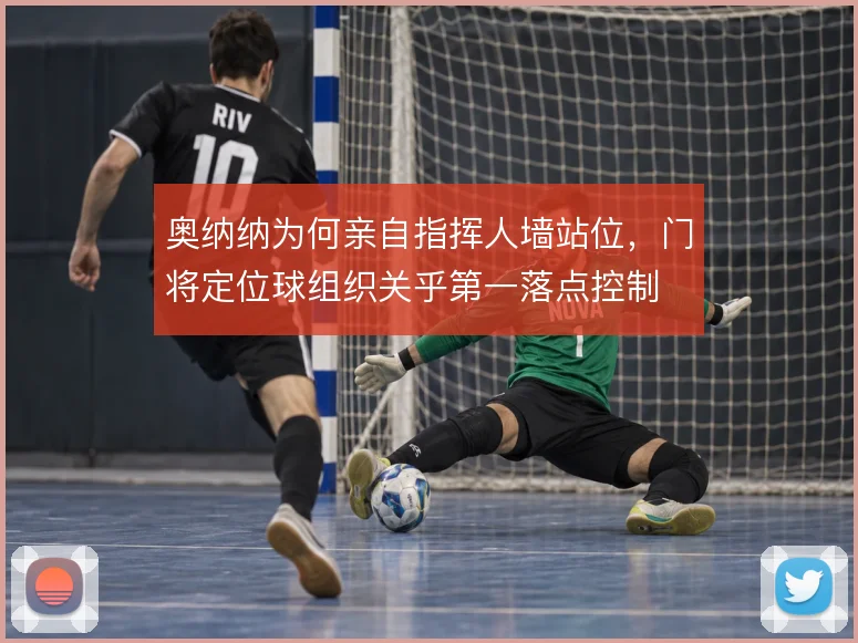 奥纳纳为何亲自指挥人墙站位，门将定位球组织关乎第一落点控制