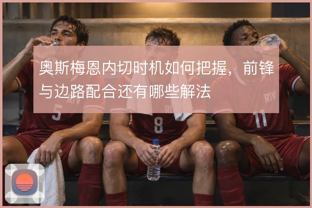 奥斯梅恩内切时机如何把握，前锋与边路配合还有哪些解法